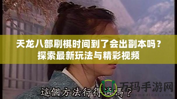 天龍八部刷棋時間到了會出副本嗎？探索最新玩法與精彩視頻