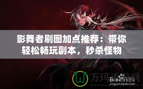 影舞者刷圖加點推薦：帶你輕松暢玩副本，秒殺怪物