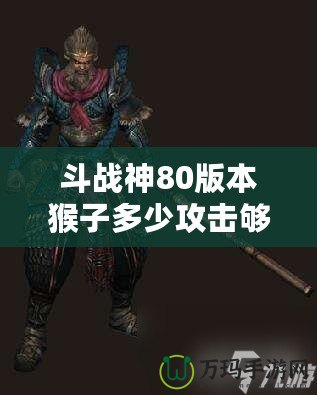 斗戰(zhàn)神80版本猴子多少攻擊夠用？教你如何選擇最適合的攻擊力！