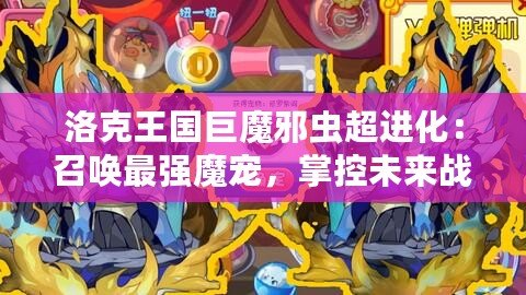 洛克王國(guó)巨魔邪蟲超進(jìn)化：召喚最強(qiáng)魔寵，掌控未來(lái)戰(zhàn)斗