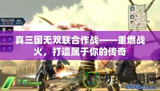真三國(guó)無(wú)雙聯(lián)合作戰(zhàn)——重燃戰(zhàn)火，打造屬于你的傳奇