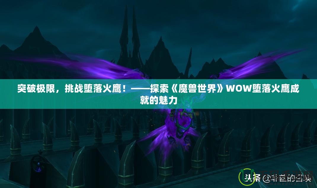 突破極限，挑戰(zhàn)墮落火鷹！——探索《魔獸世界》WOW墮落火鷹成就的魅力