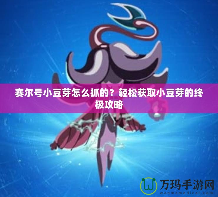 賽爾號小豆芽怎么抓的？輕松獲取小豆芽的終極攻略