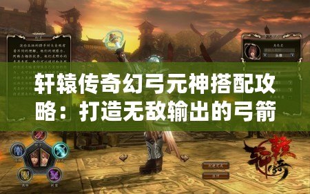 軒轅傳奇幻弓元神搭配攻略：打造無(wú)敵輸出的弓箭手之路