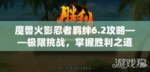 魔獸火影忍者羈絆6.2攻略——極限挑戰(zhàn)，掌握勝利之道！