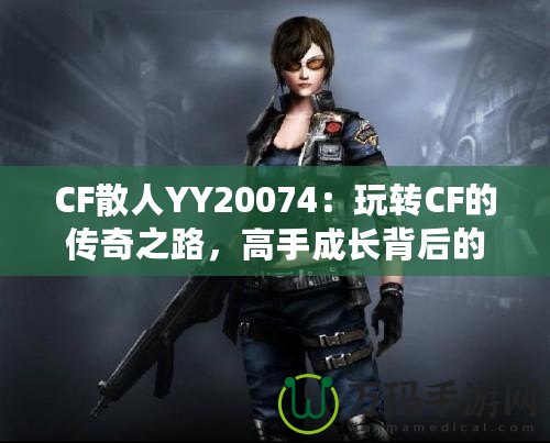 CF散人YY20074：玩轉(zhuǎn)CF的傳奇之路，高手成長(zhǎng)背后的故事