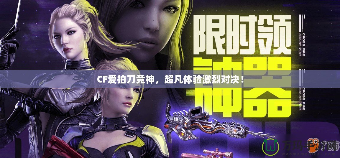 CF愛拍刀競神，超凡體驗(yàn)激烈對決！