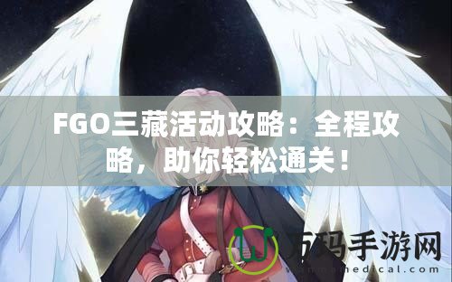 FGO三藏活動攻略：全程攻略，助你輕松通關！