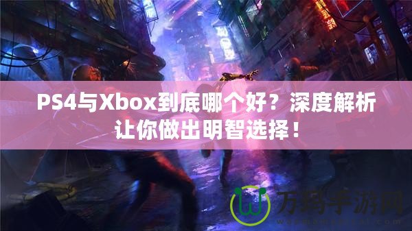 PS4與Xbox到底哪個(gè)好？深度解析讓你做出明智選擇！