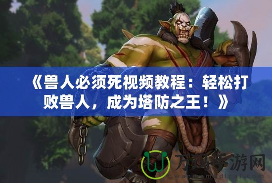 《獸人必須死視頻教程：輕松打敗獸人，成為塔防之王！》
