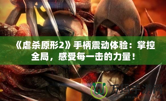 《虐殺原形2》手柄震動(dòng)體驗(yàn)：掌控全局，感受每一擊的力量！