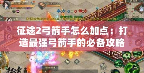 征途2弓箭手怎么加點：打造最強(qiáng)弓箭手的必備攻略