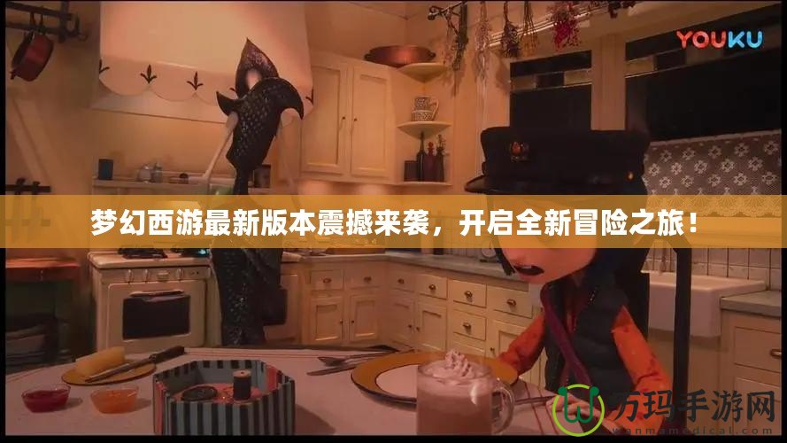 夢幻西游最新版本震撼來襲，開啟全新冒險之旅！