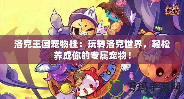 洛克王國寵物掛：玩轉(zhuǎn)洛克世界，輕松養(yǎng)成你的專屬寵物！