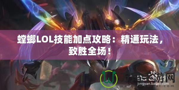 螳螂LOL技能加點攻略：精通玩法，致勝全場！