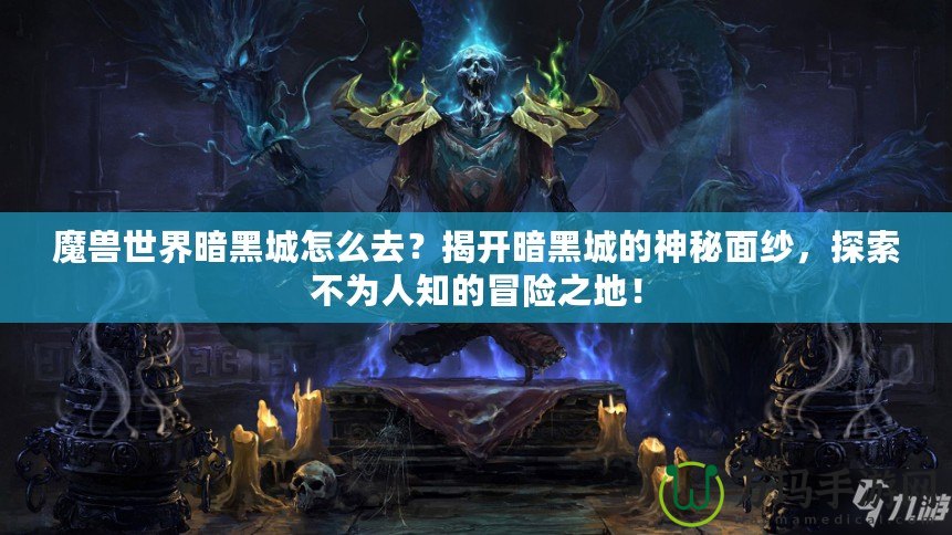 魔獸世界暗黑城怎么去？揭開(kāi)暗黑城的神秘面紗，探索不為人知的冒險(xiǎn)之地！