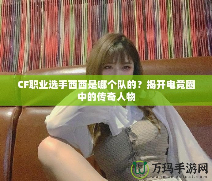 CF職業(yè)選手西西是哪個(gè)隊(duì)的?揭開電競?cè)χ械膫髌嫒宋? title=