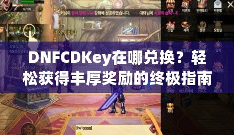 DNFCDKey在哪兌換？輕松獲得豐厚獎勵的終極指南