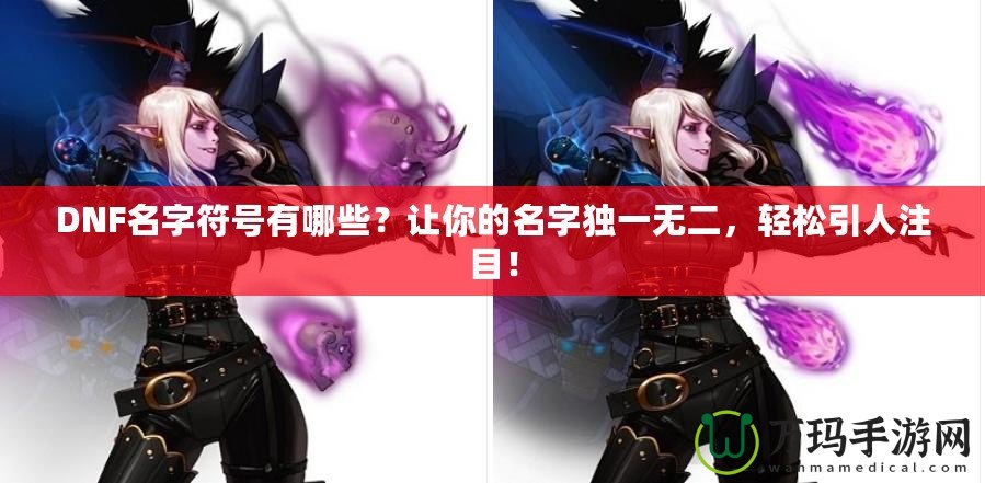 DNF名字符號(hào)有哪些？讓你的名字獨(dú)一無(wú)二，輕松引人注目！