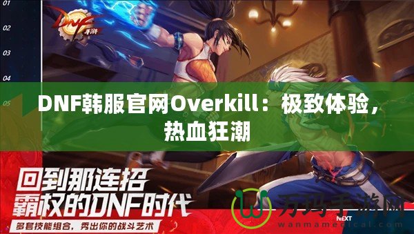 DNF韓服官網(wǎng)Overkill：極致體驗(yàn)，熱血狂潮