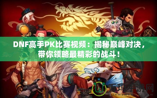 DNF高手PK比賽視頻：揭秘巔峰對(duì)決，帶你領(lǐng)略最精彩的戰(zhàn)斗！