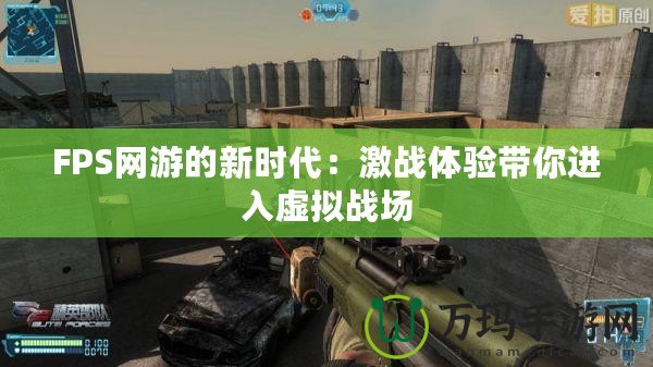FPS網(wǎng)游的新時代：激戰(zhàn)體驗帶你進(jìn)入虛擬戰(zhàn)場