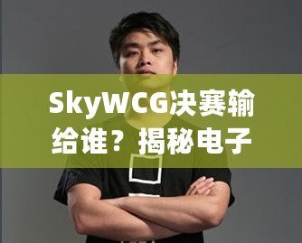SkyWCG決賽輸給誰？揭秘電子競技的高光時刻