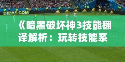 《暗黑破壞神3技能翻譯解析：玩轉技能系統(tǒng)，成為戰(zhàn)場上的主宰》