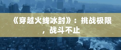 《穿越火線冰封》：挑戰(zhàn)極限，戰(zhàn)斗不止