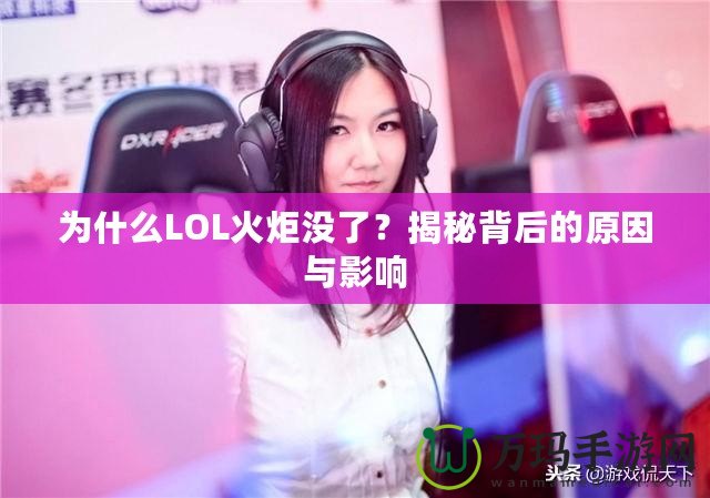 為什么LOL火炬沒了？揭秘背后的原因與影響