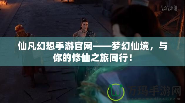仙凡幻想手游官網(wǎng)——夢幻仙境，與你的修仙之旅同行！
