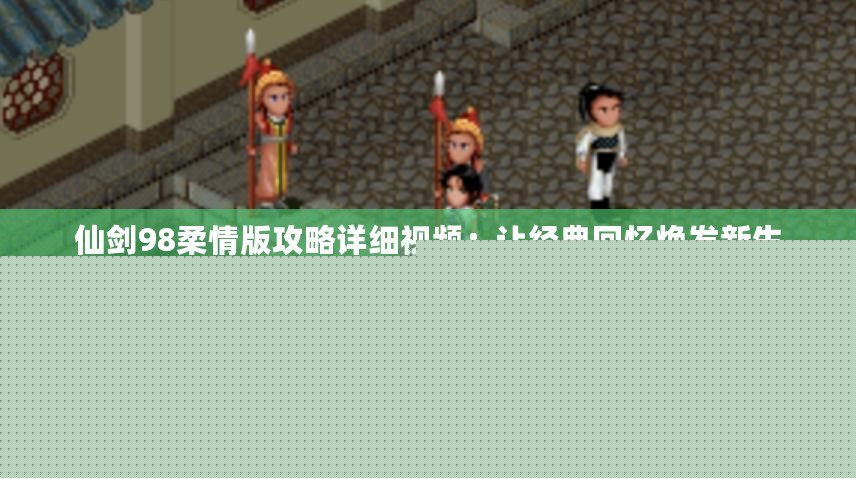 仙劍98柔情版攻略詳細視頻：讓經(jīng)典回憶煥發(fā)新生