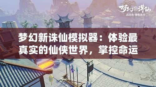 夢幻新誅仙模擬器：體驗最真實的仙俠世界，掌控命運的奇幻之旅