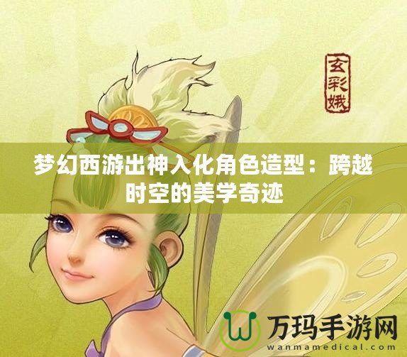 夢幻西游出神入化角色造型：跨越時(shí)空的美學(xué)奇跡