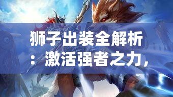 獅子出裝全解析：激活強者之力，制霸戰(zhàn)場的必勝秘訣