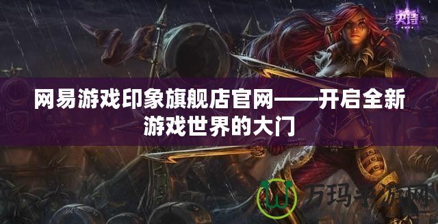 網易游戲印象旗艦店官網——開啟全新游戲世界的大門