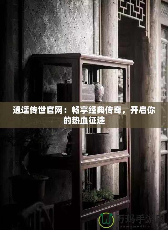 逍遙傳世官網(wǎng)：暢享經(jīng)典傳奇，開(kāi)啟你的熱血征途