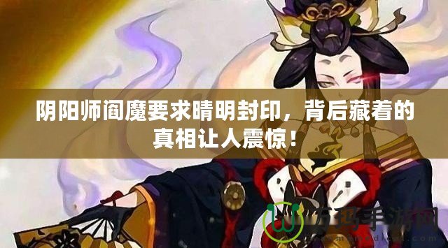 陰陽師閻魔要求晴明封印，背后藏著的真相讓人震驚！