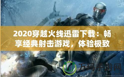 2020穿越火線迅雷下載：暢享經(jīng)典射擊游戲，體驗極致戰(zhàn)斗樂趣