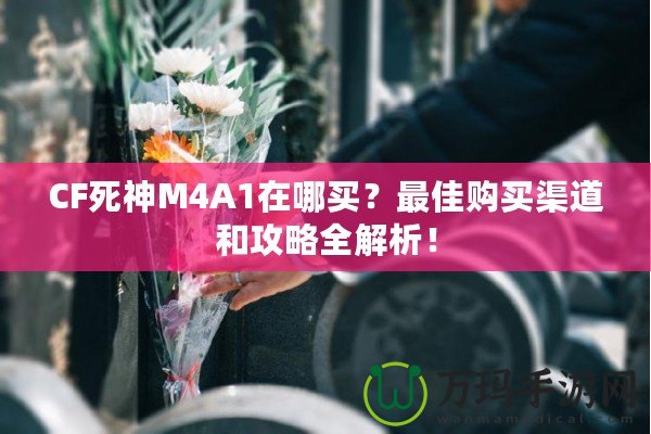 CF死神M4A1在哪買(mǎi)？最佳購(gòu)買(mǎi)渠道和攻略全解析！