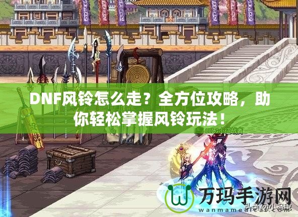 DNF風(fēng)鈴怎么走?全方位攻略,助你輕松掌握風(fēng)鈴?fù)娣ǎ? title=