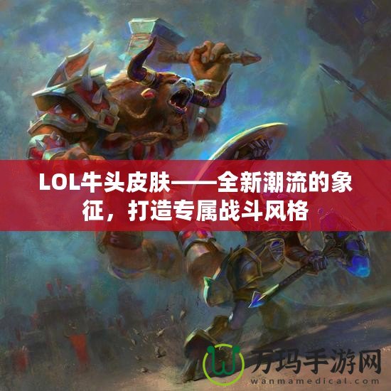 LOL牛頭皮膚——全新潮流的象征，打造專(zhuān)屬戰(zhàn)斗風(fēng)格