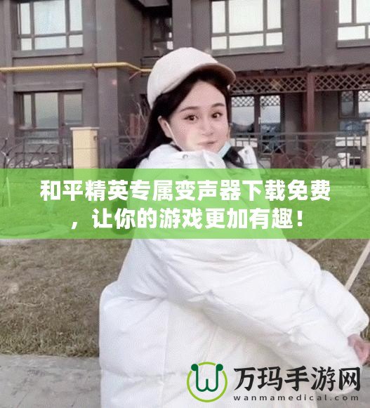 和平精英專屬變聲器下載免費(fèi)，讓你的游戲更加有趣！
