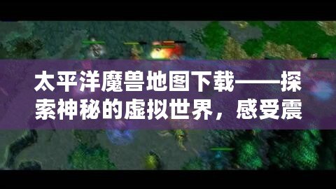 太平洋魔獸地圖下載——探索神秘的虛擬世界，感受震撼戰(zhàn)斗體驗(yàn)