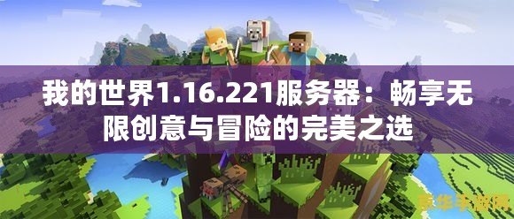 我的世界1.16.221服務(wù)器：暢享無(wú)限創(chuàng)意與冒險(xiǎn)的完美之選