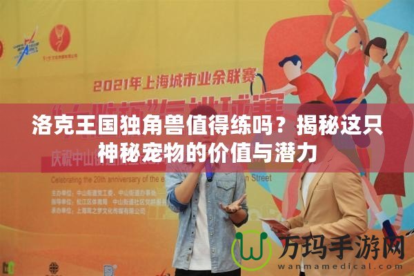 洛克王國獨角獸值得練嗎？揭秘這只神秘寵物的價值與潛力