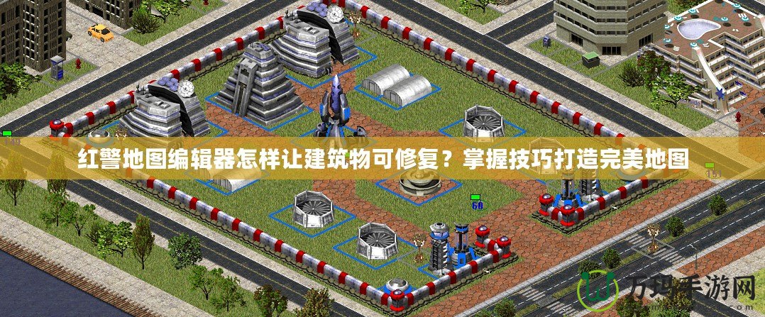 紅警地圖編輯器怎樣讓建筑物可修復(fù)？掌握技巧打造完美地圖