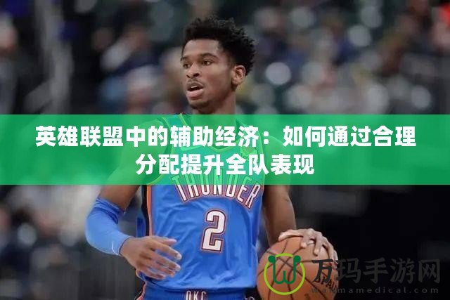 英雄聯(lián)盟中的輔助經(jīng)濟(jì)：如何通過(guò)合理分配提升全隊(duì)表現(xiàn)