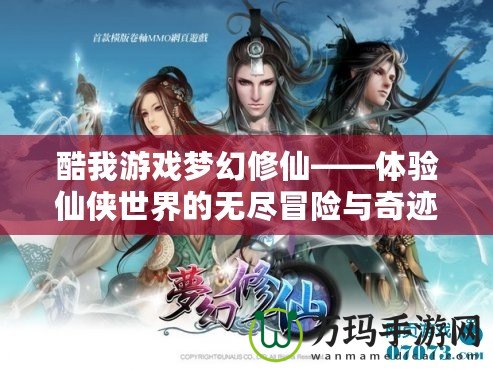 酷我游戲夢(mèng)幻修仙——體驗(yàn)仙俠世界的無盡冒險(xiǎn)與奇跡