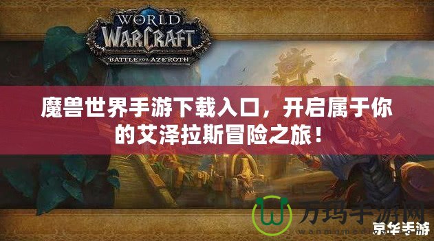 魔獸世界手游下載入口，開啟屬于你的艾澤拉斯冒險之旅！